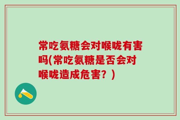 常吃氨糖会对喉咙有害吗(常吃氨糖是否会对喉咙造成危害？)