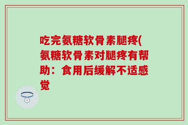 吃完氨糖软骨素腿疼(氨糖软骨素对腿疼有帮助：食用后缓解不适感觉