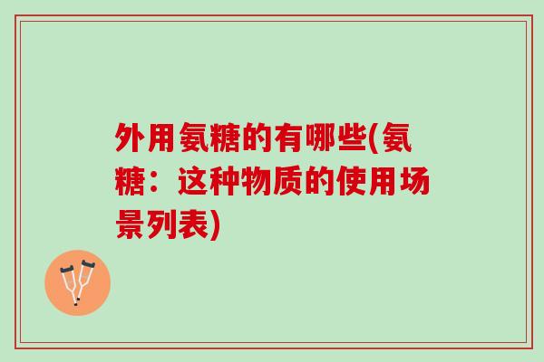 外用氨糖的有哪些(氨糖：这种物质的使用场景列表)