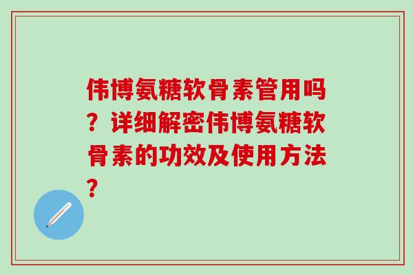伟博氨糖软骨素管用吗？详细解密伟博氨糖软骨素的功效及使用方法？
