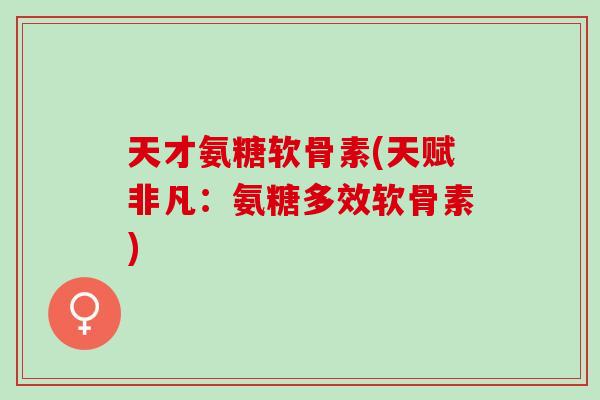 天才氨糖软骨素(天赋非凡：氨糖多效软骨素)