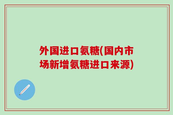 外国进口氨糖(国内市场新增氨糖进口来源)