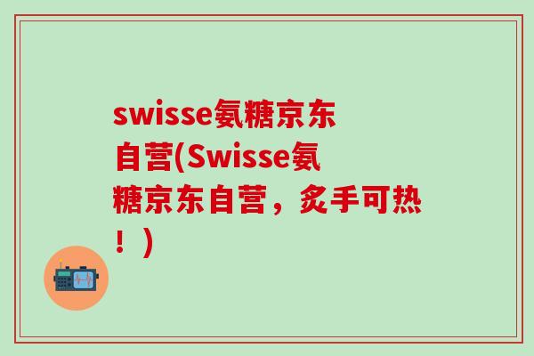 swisse氨糖京东自营(Swisse氨糖京东自营，炙手可热！)