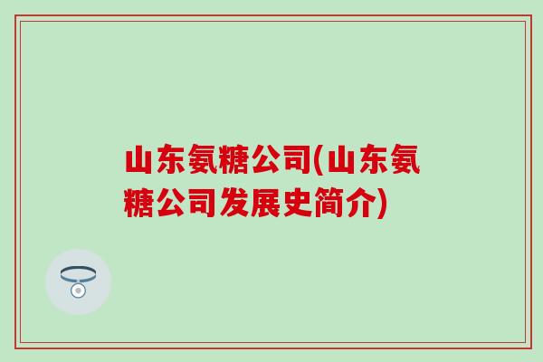 山东氨糖公司(山东氨糖公司发展史简介)