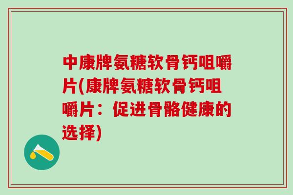 中康牌氨糖软骨钙咀嚼片(康牌氨糖软骨钙咀嚼片：促进骨骼健康的选择)