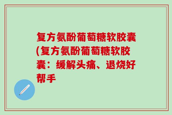 复方氨酚葡萄糖软胶囊(复方氨酚葡萄糖软胶囊：缓解头痛、退烧好帮手