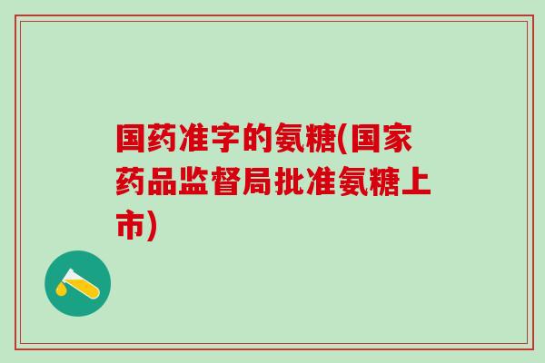 国药准字的氨糖(国家药品监督局批准氨糖上市)