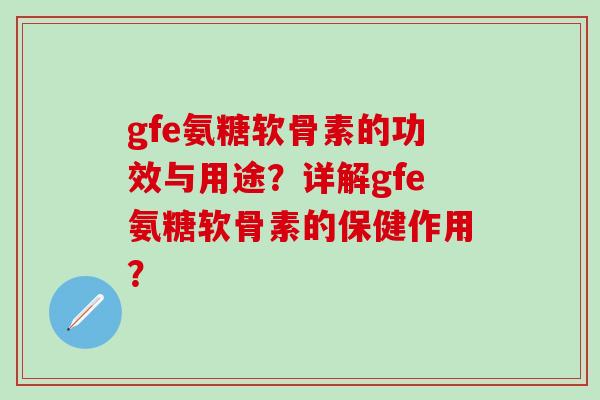 gfe氨糖软骨素的功效与用途？详解gfe氨糖软骨素的保健作用？