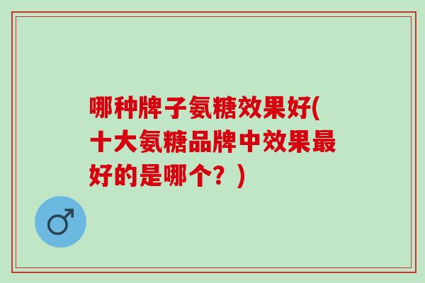 哪种牌子氨糖效果好(十大氨糖品牌中效果好的是哪个？)