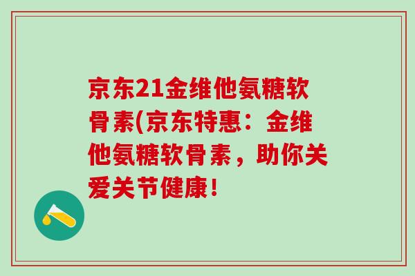京东21金维他氨糖软骨素(京东特惠：金维他氨糖软骨素，助你关爱关节健康！