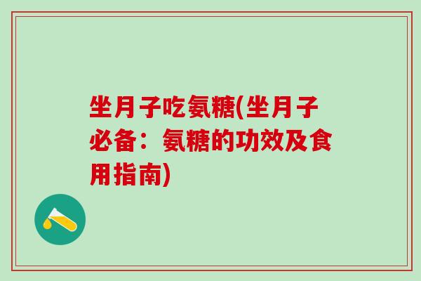 坐月子吃氨糖(坐月子必备：氨糖的功效及食用指南)