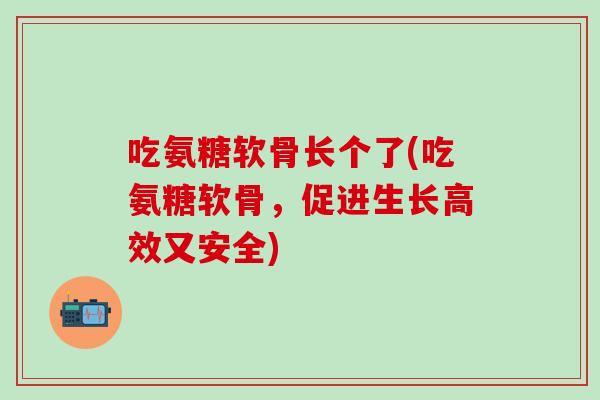 吃氨糖软骨长个了(吃氨糖软骨，促进生长高效又安全)