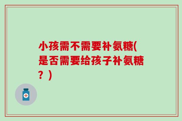 小孩需不需要补氨糖(是否需要给孩子补氨糖？)