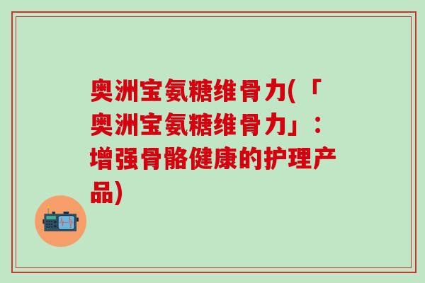 奥洲宝氨糖维骨力(「奥洲宝氨糖维骨力」：增强骨骼健康的护理产品)