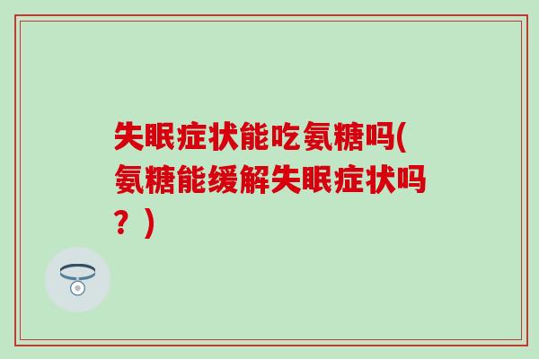 失眠症状能吃氨糖吗(氨糖能缓解失眠症状吗？)