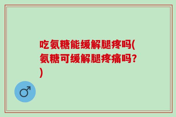 吃氨糖能缓解腿疼吗(氨糖可缓解腿疼痛吗？)