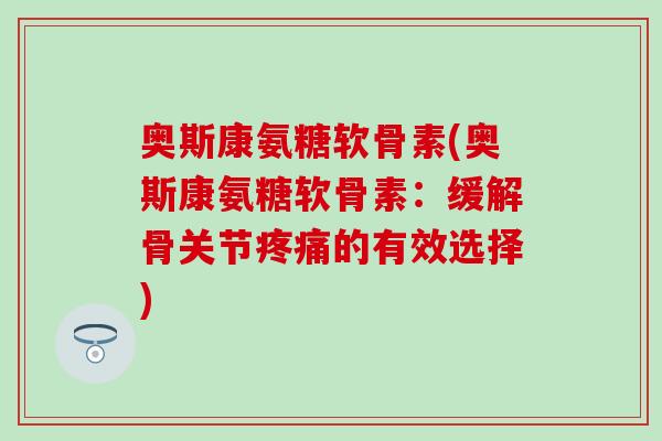 奥斯康氨糖软骨素(奥斯康氨糖软骨素：缓解骨关节疼痛的有效选择)
