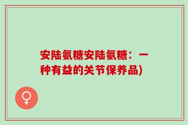 安陆氨糖安陆氨糖：一种有益的关节保养品)