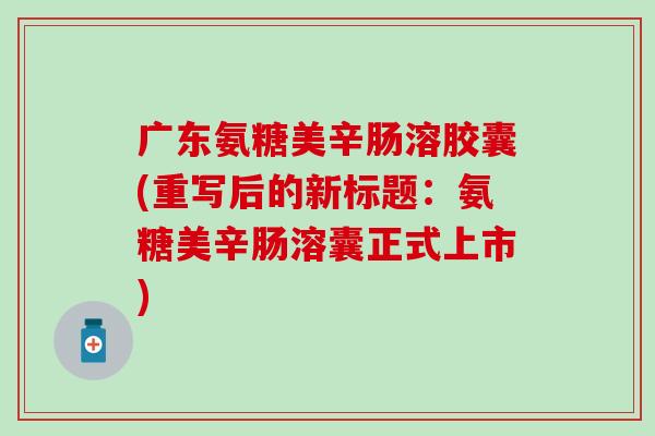 广东氨糖美辛肠溶胶囊(重写后的新标题：氨糖美辛肠溶囊正式上市)