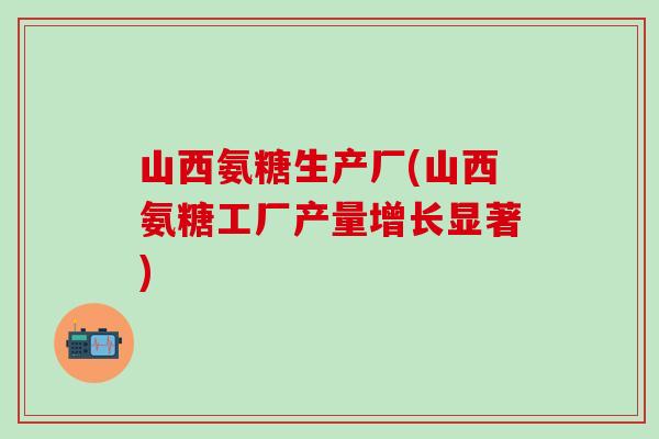 山西氨糖生产厂(山西氨糖工厂产量增长显著)