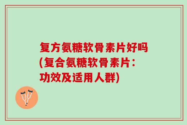 复方氨糖软骨素片好吗(复合氨糖软骨素片：功效及适用人群)