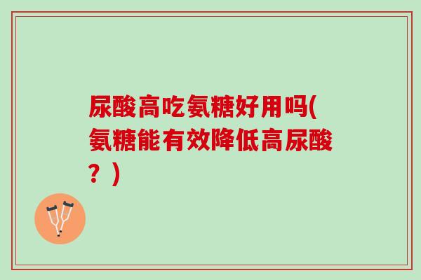 尿酸高吃氨糖好用吗(氨糖能有效降低高尿酸？)