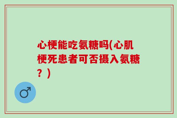 心梗能吃氨糖吗(心肌梗死患者可否摄入氨糖？)