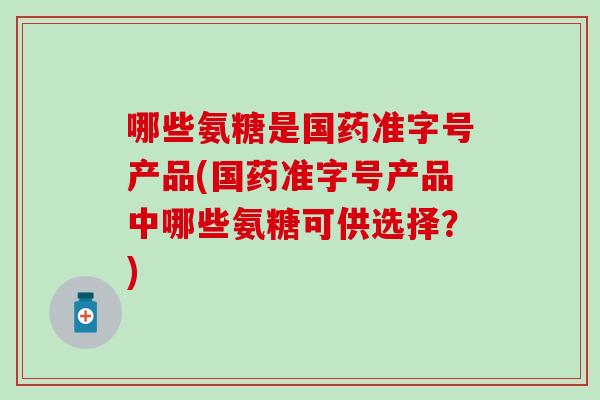 哪些氨糖是国药准字号产品(国药准字号产品中哪些氨糖可供选择？)