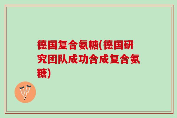 德国复合氨糖(德国研究团队成功合成复合氨糖)