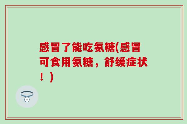 感冒了能吃氨糖(感冒可食用氨糖，舒缓症状！)