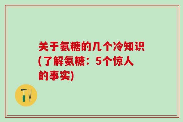 关于氨糖的几个冷知识(了解氨糖：5个惊人的事实)