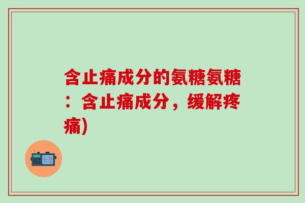 含止痛成分的氨糖氨糖：含止痛成分，缓解疼痛)