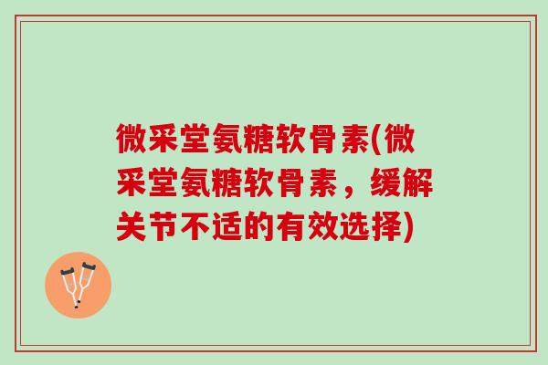 微采堂氨糖软骨素(微采堂氨糖软骨素，缓解关节不适的有效选择)