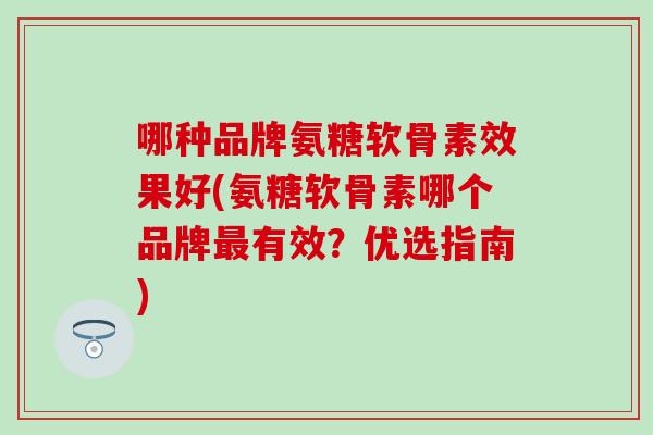 哪种品牌氨糖软骨素效果好(氨糖软骨素哪个品牌最有效？优选指南)
