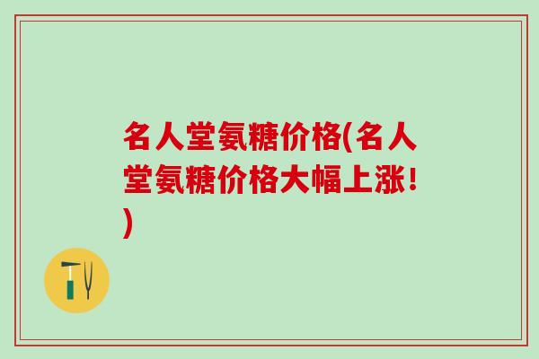 名人堂氨糖价格(名人堂氨糖价格大幅上涨！)