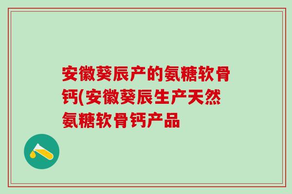 安徽葵辰产的氨糖软骨钙(安徽葵辰生产天然氨糖软骨钙产品