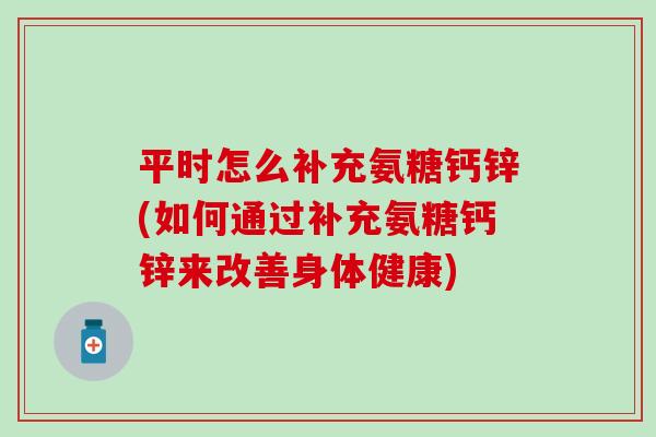 平时怎么补充氨糖钙锌(如何通过补充氨糖钙锌来改善身体健康)