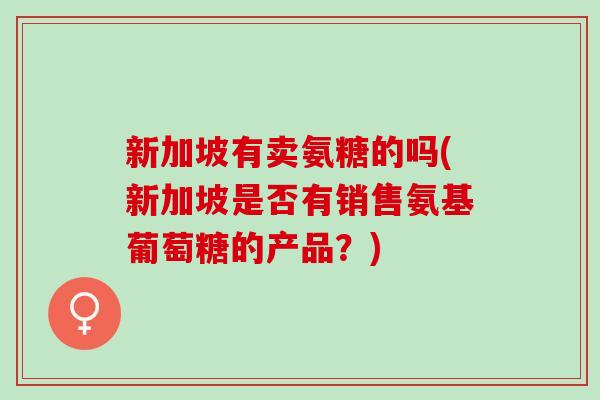 新加坡有卖氨糖的吗(新加坡是否有销售氨基葡萄糖的产品？)