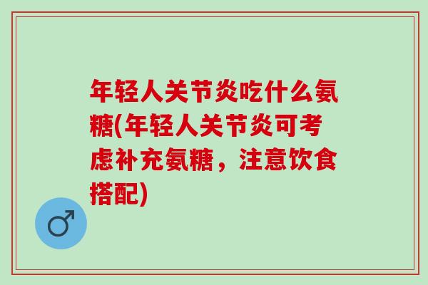年轻人关节炎吃什么氨糖(年轻人关节炎可考虑补充氨糖，注意饮食搭配)
