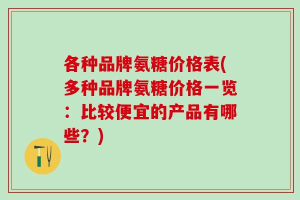 各种品牌氨糖价格表(多种品牌氨糖价格一览：比较便宜的产品有哪些？)