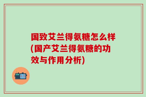 国致艾兰得氨糖怎么样(国产艾兰得氨糖的功效与作用分析)