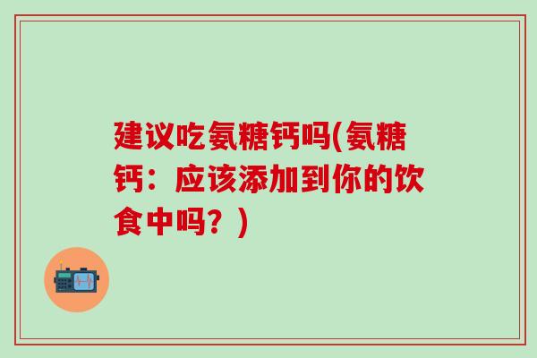 建议吃氨糖钙吗(氨糖钙：应该添加到你的饮食中吗？)