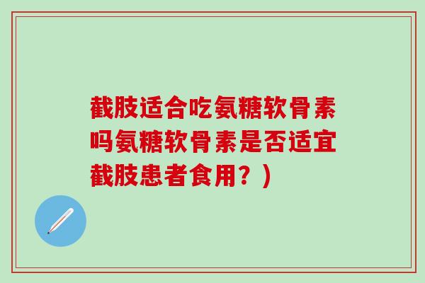 截肢适合吃氨糖软骨素吗氨糖软骨素是否适宜截肢患者食用？)