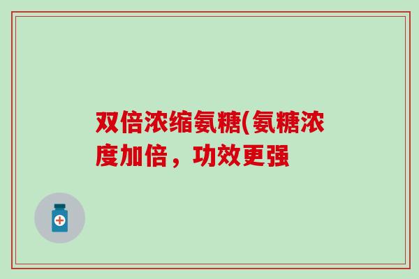 双倍浓缩氨糖(氨糖浓度加倍，功效更强