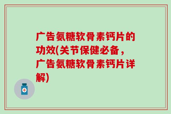 广告氨糖软骨素钙片的功效(关节保健必备，广告氨糖软骨素钙片详解)