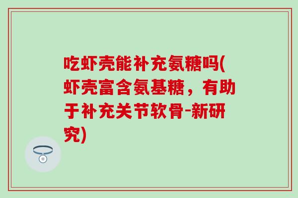 吃虾壳能补充氨糖吗(虾壳富含氨基糖，有助于补充关节软骨-新研究)