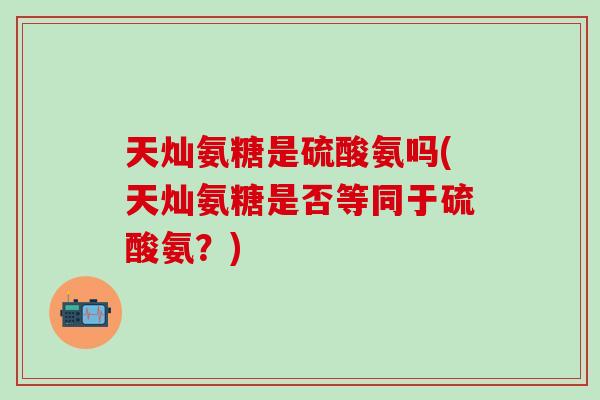 天灿氨糖是硫酸氨吗(天灿氨糖是否等同于硫酸氨？)