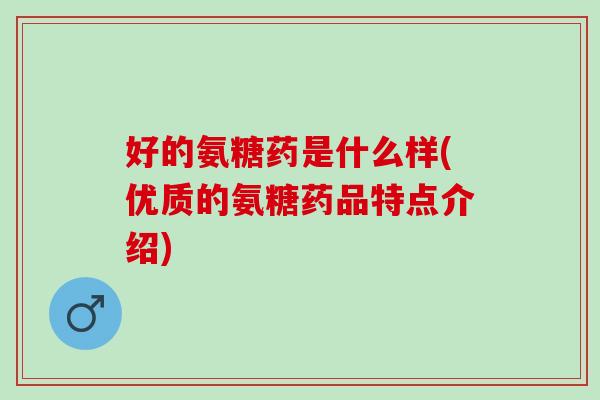 好的氨糖药是什么样(优质的氨糖药品特点介绍)