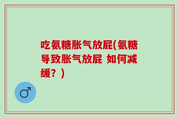 吃氨糖胀气放屁(氨糖导致胀气放屁 如何减缓？)