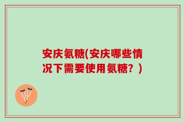 安庆氨糖(安庆哪些情况下需要使用氨糖？)